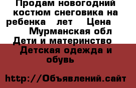 Продам новогодний костюм снеговика на ребенка 6 лет  › Цена ­ 800 - Мурманская обл. Дети и материнство » Детская одежда и обувь   